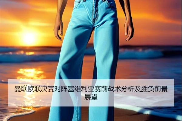 曼联欧联决赛对阵塞维利亚赛前战术分析及胜负前景展望